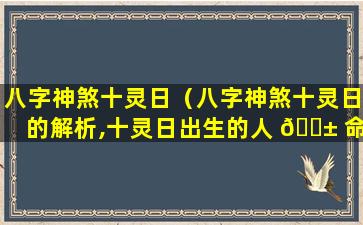 八字神煞十灵日（八字神煞十灵日的解析,十灵日出生的人 🐱 命怎么 🐧 样）